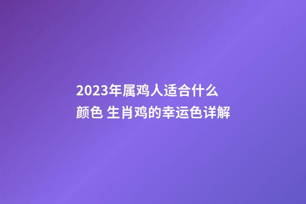 2023年属鸡人适合什么颜色 生肖鸡的幸运色详解